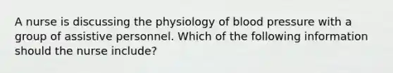 A nurse is discussing the physiology of blood pressure with a group of assistive personnel. Which of the following information should the nurse include?