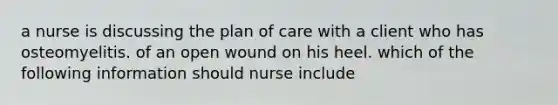 a nurse is discussing the plan of care with a client who has osteomyelitis. of an open wound on his heel. which of the following information should nurse include