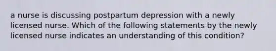 a nurse is discussing postpartum depression with a newly licensed nurse. Which of the following statements by the newly licensed nurse indicates an understanding of this condition?