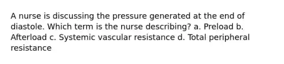 A nurse is discussing the pressure generated at the end of diastole. Which term is the nurse describing? a. Preload b. Afterload c. Systemic vascular resistance d. Total peripheral resistance