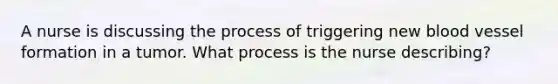 A nurse is discussing the process of triggering new blood vessel formation in a tumor. What process is the nurse describing?