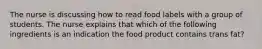 The nurse is discussing how to read food labels with a group of students. The nurse explains that which of the following ingredients is an indication the food product contains trans fat?