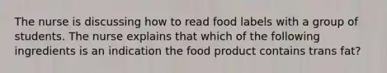 The nurse is discussing how to read food labels with a group of students. The nurse explains that which of the following ingredients is an indication the food product contains trans fat?