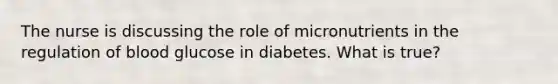 The nurse is discussing the role of micronutrients in the regulation of blood glucose in diabetes. What is true?