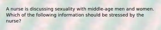 A nurse is discussing sexuality with middle-age men and women. Which of the following information should be stressed by the nurse?