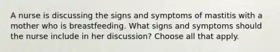 A nurse is discussing the signs and symptoms of mastitis with a mother who is breastfeeding. What signs and symptoms should the nurse include in her discussion? Choose all that apply.