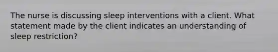 The nurse is discussing sleep interventions with a client. What statement made by the client indicates an understanding of sleep restriction?