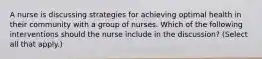 A nurse is discussing strategies for achieving optimal health in their community with a group of nurses. Which of the following interventions should the nurse include in the discussion? (Select all that apply.)