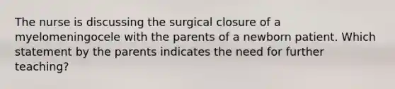 The nurse is discussing the surgical closure of a myelomeningocele with the parents of a newborn patient. Which statement by the parents indicates the need for further teaching?