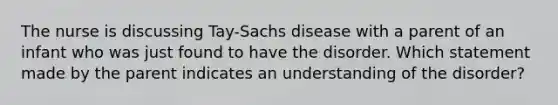 The nurse is discussing​ Tay-Sachs disease with a parent of an infant who was just found to have the disorder. Which statement made by the parent indicates an understanding of the​ disorder?