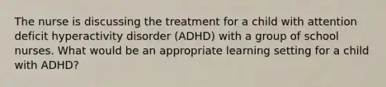 The nurse is discussing the treatment for a child with attention deficit hyperactivity disorder (ADHD) with a group of school nurses. What would be an appropriate learning setting for a child with ADHD?