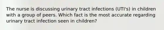 The nurse is discussing urinary tract infections (UTI's) in children with a group of peers. Which fact is the most accurate regarding urinary tract infection seen in children?