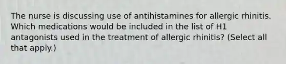 The nurse is discussing use of antihistamines for allergic rhinitis. Which medications would be included in the list of H1 antagonists used in the treatment of allergic rhinitis? (Select all that apply.)