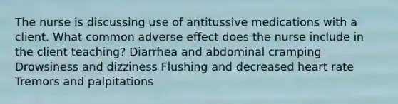 The nurse is discussing use of antitussive medications with a client. What common adverse effect does the nurse include in the client teaching? Diarrhea and abdominal cramping Drowsiness and dizziness Flushing and decreased heart rate Tremors and palpitations