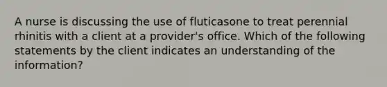 A nurse is discussing the use of fluticasone to treat perennial rhinitis with a client at a provider's office. Which of the following statements by the client indicates an understanding of the information?