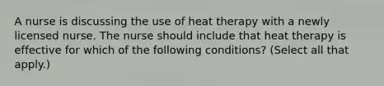 A nurse is discussing the use of heat therapy with a newly licensed nurse. The nurse should include that heat therapy is effective for which of the following conditions? (Select all that apply.)