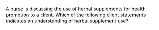 A nurse is discussing the use of herbal supplements for health promotion to a client. Which of the following client statements indicates an understanding of herbal supplement use?