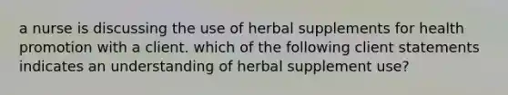 a nurse is discussing the use of herbal supplements for health promotion with a client. which of the following client statements indicates an understanding of herbal supplement use?