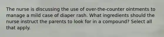 The nurse is discussing the use of over-the-counter ointments to manage a mild case of diaper rash. What ingredients should the nurse instruct the parents to look for in a compound? Select all that apply.