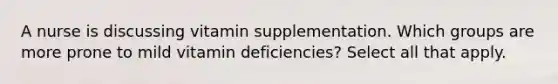 A nurse is discussing vitamin supplementation. Which groups are more prone to mild vitamin deficiencies? Select all that apply.