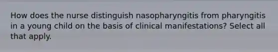 How does the nurse distinguish nasopharyngitis from pharyngitis in a young child on the basis of clinical manifestations? Select all that apply.