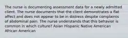 The nurse is documenting assessment data for a newly admitted client. The nurse documents that the client demonstrates a flat affect and does not appear to be in distress despite complaints of abdominal pain. The nurse understands that this behavior is common in which culture? Asian Hispanic Native American African American