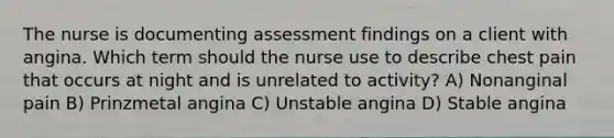 The nurse is documenting assessment findings on a client with angina. Which term should the nurse use to describe chest pain that occurs at night and is unrelated to activity? A) Nonanginal pain B) Prinzmetal angina C) Unstable angina D) Stable angina