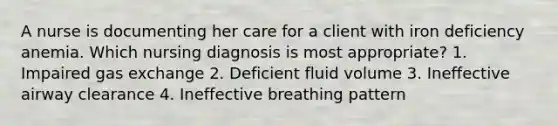 A nurse is documenting her care for a client with iron deficiency anemia. Which nursing diagnosis is most appropriate? 1. Impaired gas exchange 2. Deficient fluid volume 3. Ineffective airway clearance 4. Ineffective breathing pattern