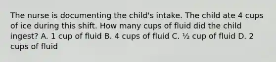 The nurse is documenting the child's intake. The child ate 4 cups of ice during this shift. How many cups of fluid did the child ingest? A. 1 cup of fluid B. 4 cups of fluid C. ½ cup of fluid D. 2 cups of fluid