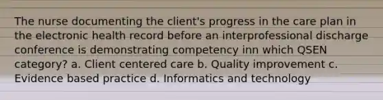 The nurse documenting the client's progress in the care plan in the electronic health record before an interprofessional discharge conference is demonstrating competency inn which QSEN category? a. Client centered care b. Quality improvement c. Evidence based practice d. Informatics and technology