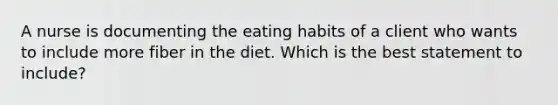 A nurse is documenting the eating habits of a client who wants to include more fiber in the diet. Which is the best statement to include?