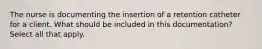 The nurse is documenting the insertion of a retention catheter for a client. What should be included in this documentation? Select all that apply.