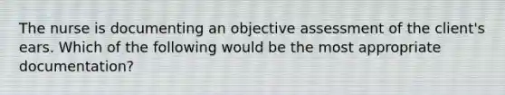 The nurse is documenting an objective assessment of the client's ears. Which of the following would be the most appropriate documentation?