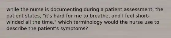 while the nurse is documenting during a patient assessment, the patient states, "it's hard for me to breathe, and I feel short-winded all the time." which terminology would the nurse use to describe the patient's symptoms?