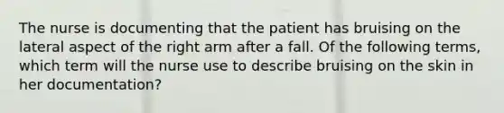 The nurse is documenting that the patient has bruising on the lateral aspect of the right arm after a fall. Of the following terms, which term will the nurse use to describe bruising on the skin in her documentation?