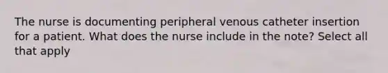 The nurse is documenting peripheral venous catheter insertion for a patient. What does the nurse include in the note? Select all that apply