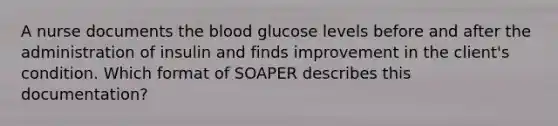 A nurse documents the blood glucose levels before and after the administration of insulin and finds improvement in the client's condition. Which format of SOAPER describes this documentation?