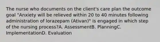 The nurse who documents on the client's care plan the outcome goal "Anxiety will be relieved within 20 to 40 minutes following administration of lorazepam (Ativan)" is engaged in which step of the nursing process?A. AssessmentB. PlanningC. ImplementationD. Evaluation