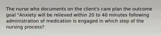 The nurse who documents on the client's care plan the outcome goal "Anxiety will be relieved within 20 to 40 minutes following administration of medication is engaged in which step of the nursing process?