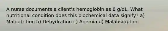 A nurse documents a client's hemoglobin as 8 g/dL. What nutritional condition does this biochemical data signify? a) Malnutrition b) Dehydration c) Anemia d) Malabsorption