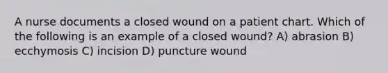 A nurse documents a closed wound on a patient chart. Which of the following is an example of a closed wound? A) abrasion B) ecchymosis C) incision D) puncture wound