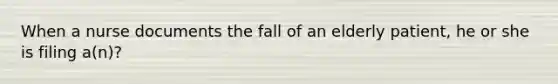 When a nurse documents the fall of an elderly patient, he or she is filing a(n)?