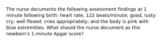 The nurse documents the following assessment findings at 1 minute following birth: heart rate, 122 beats/minute; good, lusty cry; well flexed; cries appropriately; and the body is pink with blue extremities. What should the nurse document as this newborn's 1-minute Apgar score?