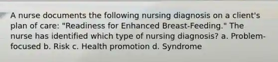 A nurse documents the following nursing diagnosis on a client's plan of care: "Readiness for Enhanced Breast-Feeding." The nurse has identified which type of nursing diagnosis? a. Problem-focused b. Risk c. Health promotion d. Syndrome