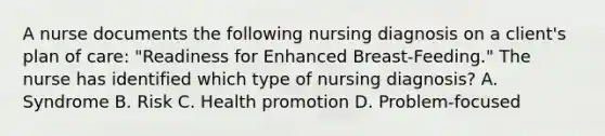 A nurse documents the following nursing diagnosis on a client's plan of care: "Readiness for Enhanced Breast-Feeding." The nurse has identified which type of nursing diagnosis? A. Syndrome B. Risk C. Health promotion D. Problem-focused