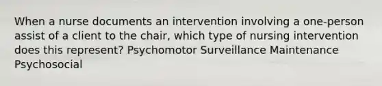 When a nurse documents an intervention involving a one-person assist of a client to the chair, which type of nursing intervention does this represent? Psychomotor Surveillance Maintenance Psychosocial