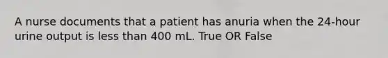 A nurse documents that a patient has anuria when the 24-hour urine output is less than 400 mL. True OR False