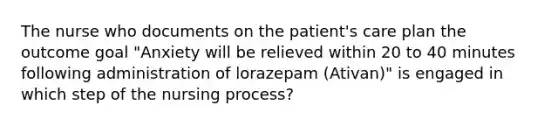 The nurse who documents on the patient's care plan the outcome goal "Anxiety will be relieved within 20 to 40 minutes following administration of lorazepam (Ativan)" is engaged in which step of the nursing process?