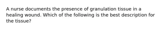 A nurse documents the presence of granulation tissue in a healing wound. Which of the following is the best description for the tissue?