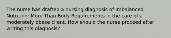 The nurse has drafted a nursing diagnosis of Imbalanced Nutrition: More Than Body Requirements in the care of a moderately obese client. How should the nurse proceed after writing this diagnosis?